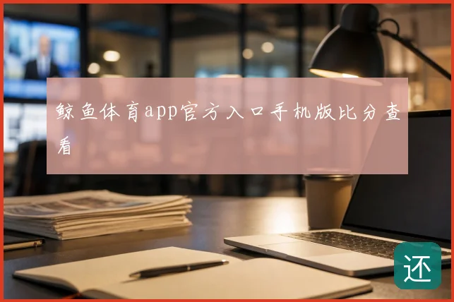 鲸鱼体育app官方入口手机版比分查看