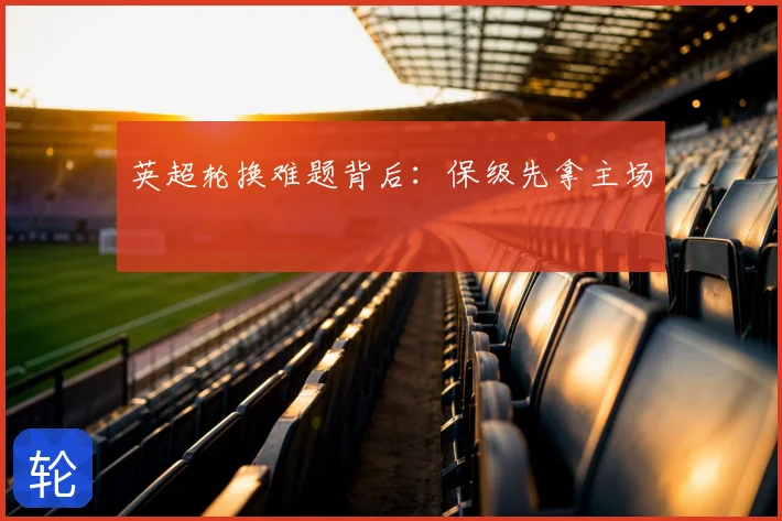 英超轮换难题背后：保级先拿主场