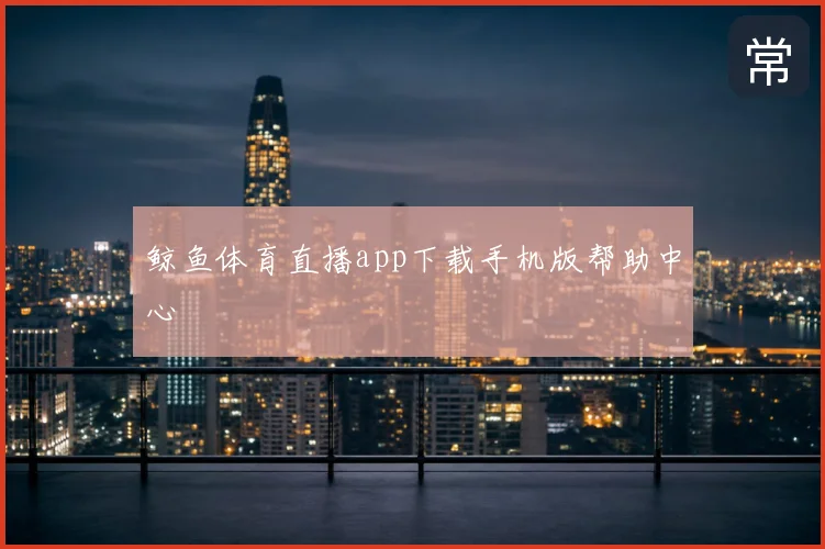 鲸鱼体育直播app下载手机版帮助中心
