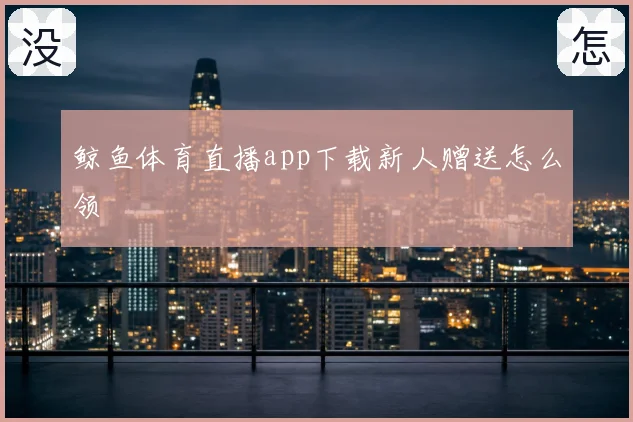 鲸鱼体育直播app下载新人赠送怎么领