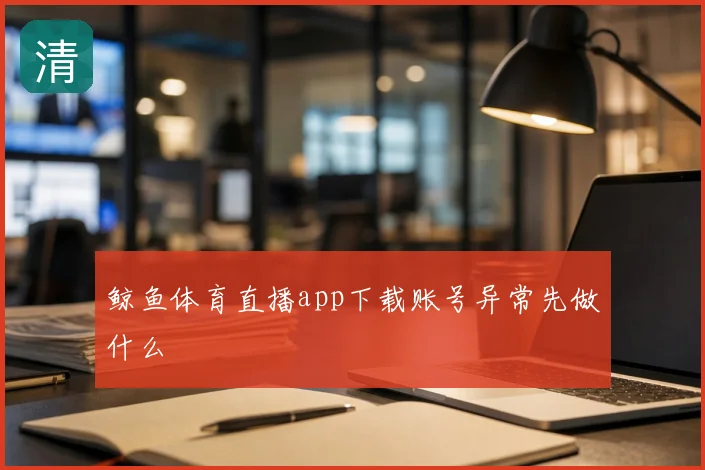 鲸鱼体育直播app下载账号异常先做什么