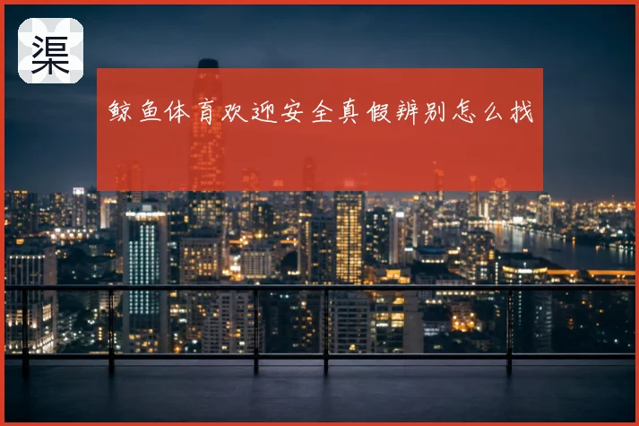 鲸鱼体育欢迎安全真假辨别怎么找