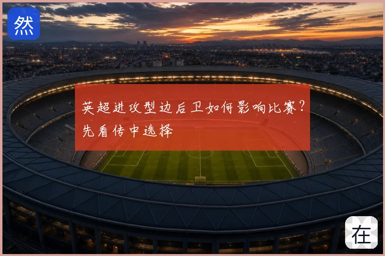 英超进攻型边后卫如何影响比赛？先看传中选择
