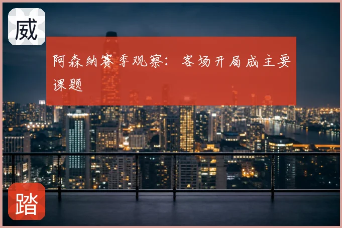 阿森纳赛季观察：客场开局成主要课题