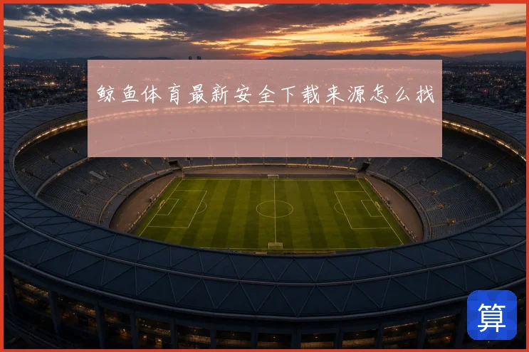 鲸鱼体育最新安全下载来源怎么找