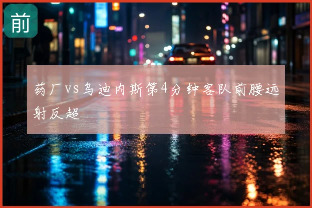 药厂vs乌迪内斯第4分钟客队前腰远射反超